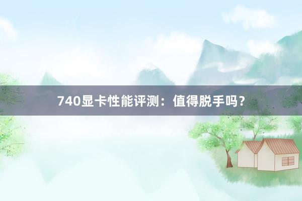 740显卡性能评测：值得脱手吗？